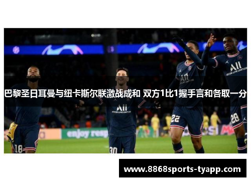 巴黎圣日耳曼与纽卡斯尔联激战成和 双方1比1握手言和各取一分