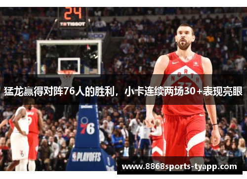 猛龙赢得对阵76人的胜利，小卡连续两场30+表现亮眼