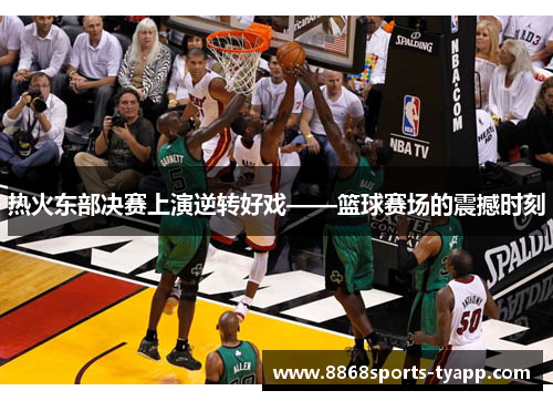 热火东部决赛上演逆转好戏——篮球赛场的震撼时刻